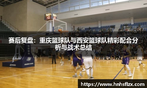 赛后复盘：重庆篮球队与西安篮球队精彩配合分析与战术总结