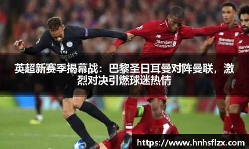 英超新赛季揭幕战：巴黎圣日耳曼对阵曼联，激烈对决引燃球迷热情