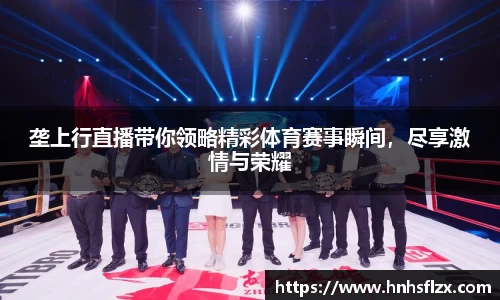 垄上行直播带你领略精彩体育赛事瞬间，尽享激情与荣耀