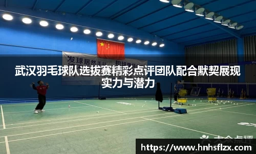 武汉羽毛球队选拔赛精彩点评团队配合默契展现实力与潜力
