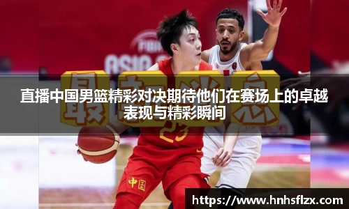 直播中国男篮精彩对决期待他们在赛场上的卓越表现与精彩瞬间