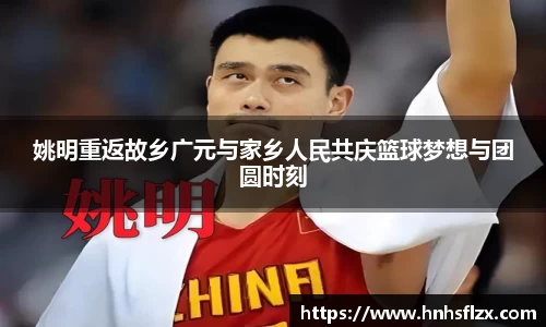 姚明重返故乡广元与家乡人民共庆篮球梦想与团圆时刻