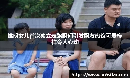 姚明女儿首次独立走路瞬间引发网友热议可爱模样令人心动