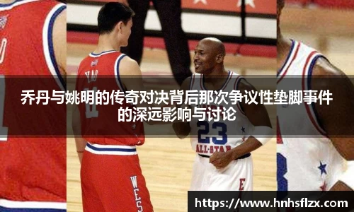 乔丹与姚明的传奇对决背后那次争议性垫脚事件的深远影响与讨论