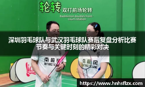深圳羽毛球队与武汉羽毛球队赛后复盘分析比赛节奏与关键时刻的精彩对决