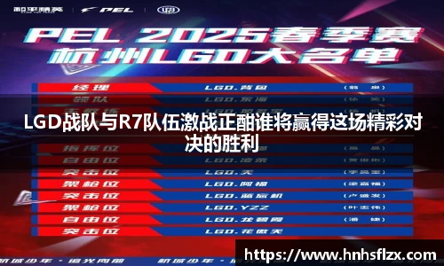 LGD战队与R7队伍激战正酣谁将赢得这场精彩对决的胜利