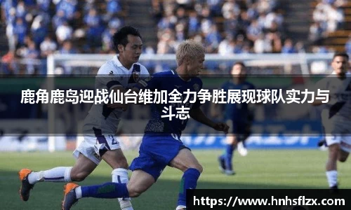 鹿角鹿岛迎战仙台维加全力争胜展现球队实力与斗志