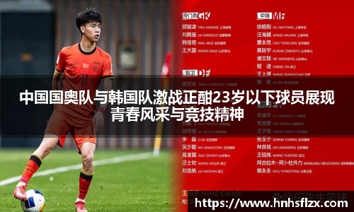 中国国奥队与韩国队激战正酣23岁以下球员展现青春风采与竞技精神