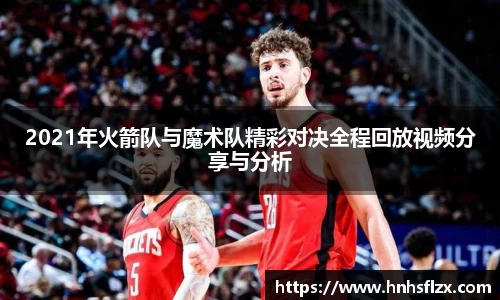 2021年火箭队与魔术队精彩对决全程回放视频分享与分析