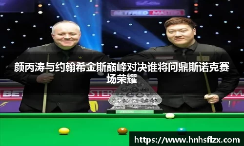 颜丙涛与约翰希金斯巅峰对决谁将问鼎斯诺克赛场荣耀
