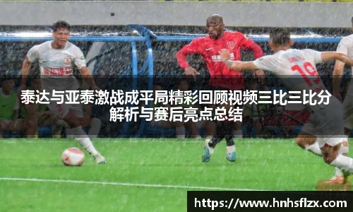 泰达与亚泰激战成平局精彩回顾视频三比三比分解析与赛后亮点总结