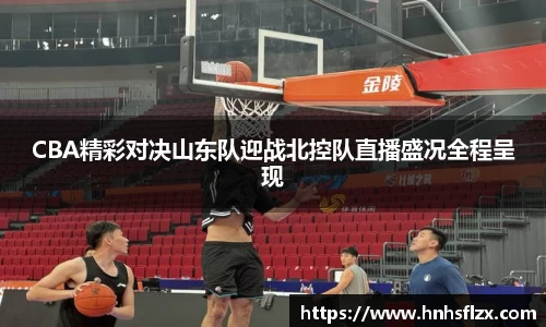 CBA精彩对决山东队迎战北控队直播盛况全程呈现