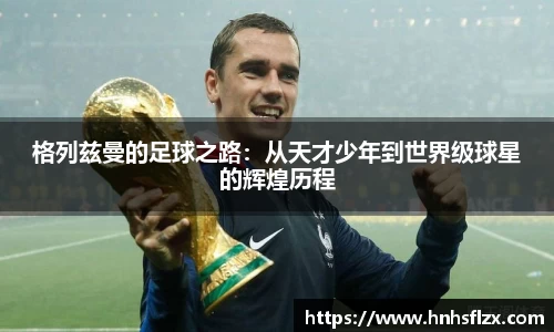 格列兹曼的足球之路：从天才少年到世界级球星的辉煌历程