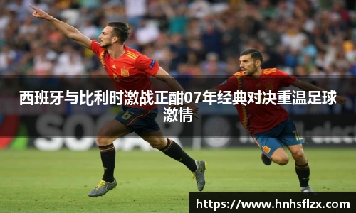 西班牙与比利时激战正酣07年经典对决重温足球激情