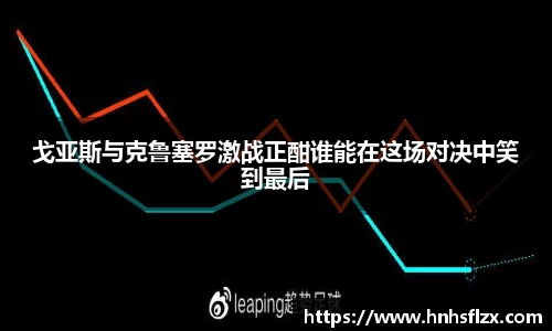 戈亚斯与克鲁塞罗激战正酣谁能在这场对决中笑到最后