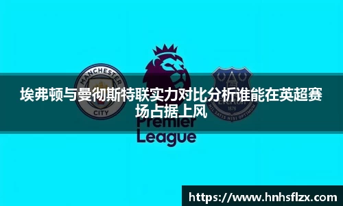 埃弗顿与曼彻斯特联实力对比分析谁能在英超赛场占据上风