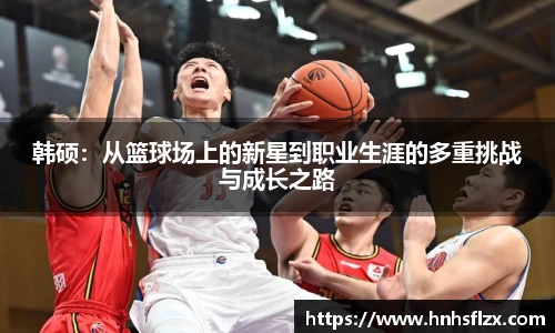 韩硕：从篮球场上的新星到职业生涯的多重挑战与成长之路