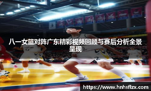 八一女篮对阵广东精彩视频回顾与赛后分析全景呈现