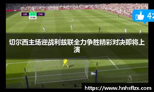 切尔西主场迎战利兹联全力争胜精彩对决即将上演