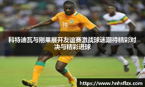 科特迪瓦与刚果展开友谊赛激战球迷期待精彩对决与精彩进球