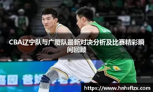 CBA辽宁队与广厦队最新对决分析及比赛精彩瞬间回顾