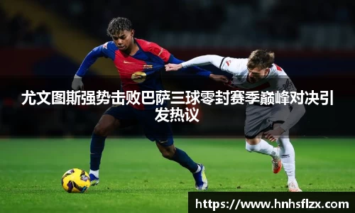 尤文图斯强势击败巴萨三球零封赛季巅峰对决引发热议