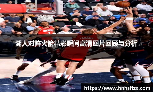 湖人对阵火箭精彩瞬间高清图片回顾与分析