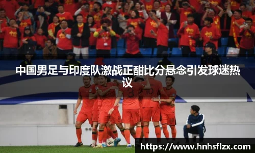 中国男足与印度队激战正酣比分悬念引发球迷热议