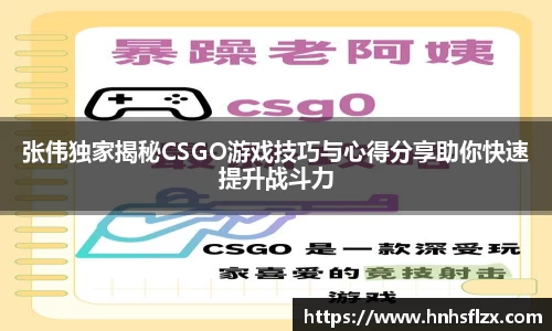张伟独家揭秘CSGO游戏技巧与心得分享助你快速提升战斗力